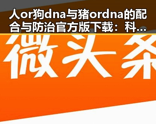 人or狗dna与猪ordna的配合与防治官方版下载：科学解析与应用前景