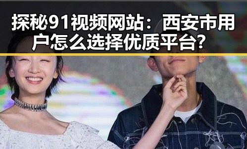 探秘91视频网站：西安市用户怎么选择优质平台？