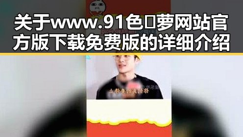关于www.91色😍萝网站官方版下载免费版的详细介绍