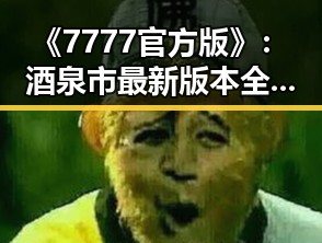 《7777官方版》：酒泉市最新版本全面解析