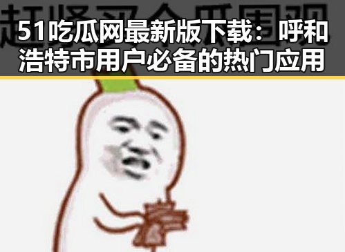51吃瓜网最新版下载：呼和浩特市用户必备的热门应用