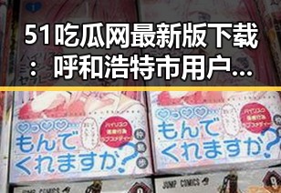 51吃瓜网最新版下载：呼和浩特市用户必备的热门应用