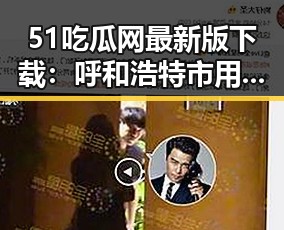 51吃瓜网最新版下载：呼和浩特市用户必备的热门应用