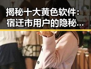 揭秘十大黄色软件：宿迁市用户的隐秘选择