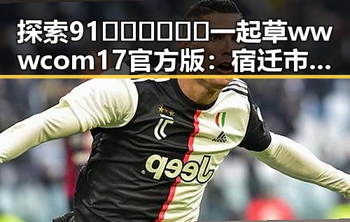 探索91🍆🍑🔞❌❌❌一起草wwwcom17官方版：宿迁市最新动态与现状