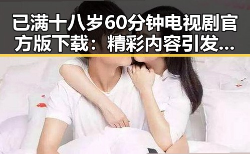 已满十八岁60分钟电视剧官方版下载：精彩内容引发关注