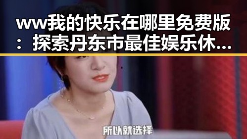 ww我的快乐在哪里免费版:探索丹东市最佳娱乐休闲选择