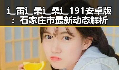 辶臿辶喿辶喿辶191安卓版:石家庄市最新动态解析
