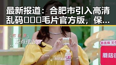 最新报道:合肥市引入高清乱码🔞❌♋毛片官方版,保障用户体验