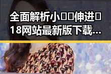 全面解析小🐔🐔伸进🈲18网站最新版下载及其发展趋势