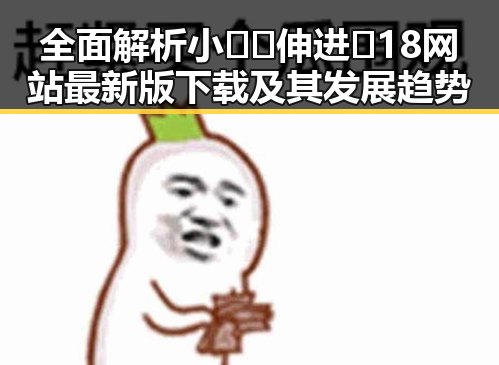 全面解析小🐔🐔伸进🈲18网站最新版下载及其发展趋势