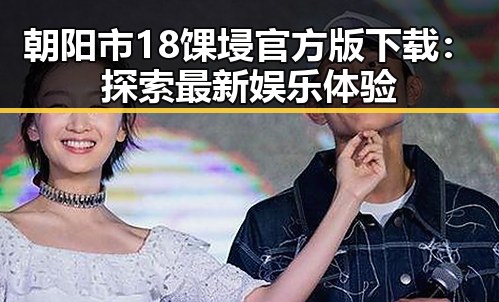 朝阳市18馃埐官方版下载：探索最新娱乐体验