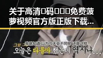 关于高清🈚码🔞❌♋免费菠萝视频官方版正版下载的讨论与现状