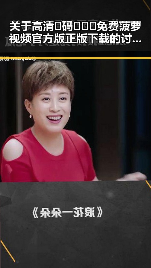 关于高清🈚码🔞❌♋免费菠萝视频官方版正版下载的讨论与现状