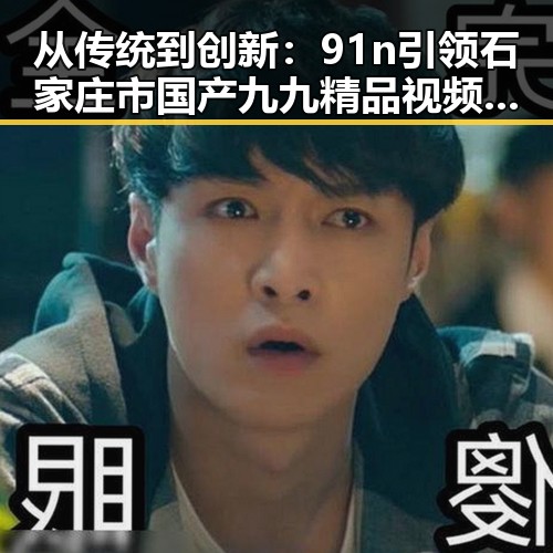 从传统到创新：91n引领石家庄市国产九九精品视频新纪元
