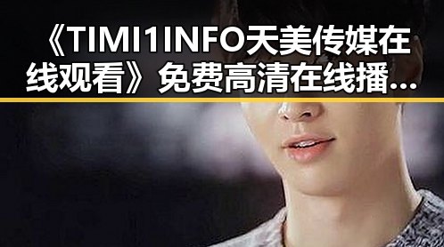 《TIMI1INFO天美传媒在线观看》免费高清在线播放全集：全面解析