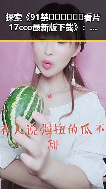 探索《91禁🍆🍑🔞❌❌❌看片17cco最新版下载》：最新资源介绍与安全提醒