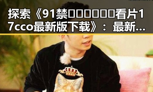 探索《91禁🍆🍑🔞❌❌❌看片17cco最新版下载》：最新资源介绍与安全提醒