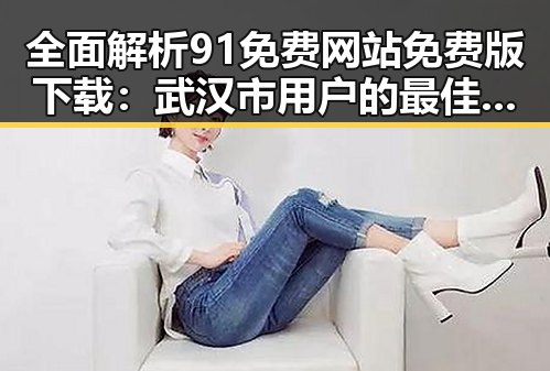 全面解析91免费网站免费版下载：武汉市用户的最佳选择