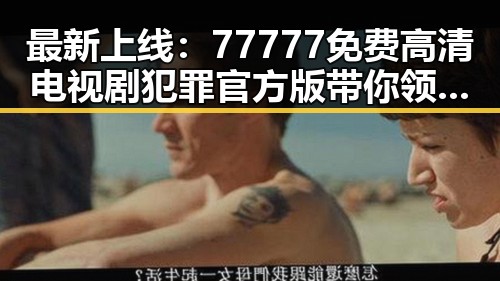 最新上线:77777免费高清电视剧犯罪官方版带你领略真实案件细节