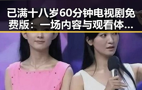 已满十八岁60分钟电视剧免费版：一场内容与观看体验的逆转