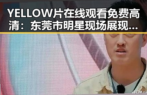 YELLOW片在线观看免费高清：东莞市明星现场展现娱乐圈最新风采