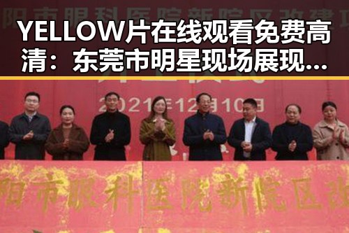 YELLOW片在线观看免费高清:东莞市明星现场展现娱乐圈最新风采