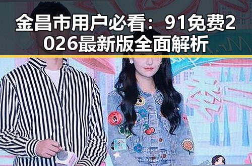 金昌市用户必看：91免费2026最新版全面解析