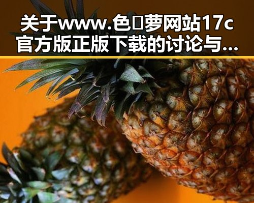 关于www.色😍萝网站17c官方版正版下载的讨论与分析