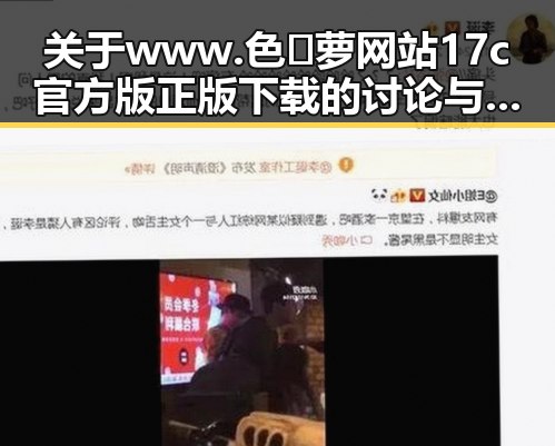关于www.色😍萝网站17c官方版正版下载的讨论与分析