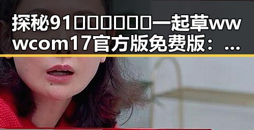 探秘91🍆🍑🔞❌❌❌一起草wwwcom17官方版免费版：攀枝花市的最新动态