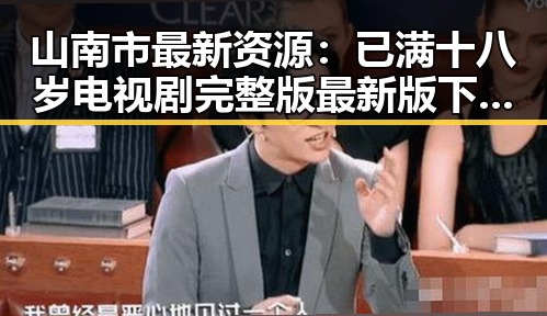 山南市最新资源:已满十八岁电视剧完整版最新版下载的全面指南