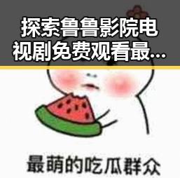 探索鲁鲁影院电视剧免费观看最新章节官方版下载的多元精彩