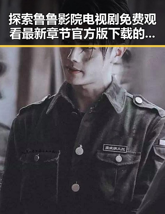 探索鲁鲁影院电视剧免费观看最新章节官方版下载的多元精彩