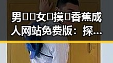 男🍌❌女🍑摸🐻香蕉成人网站免费版：探究互联网背后的新热点