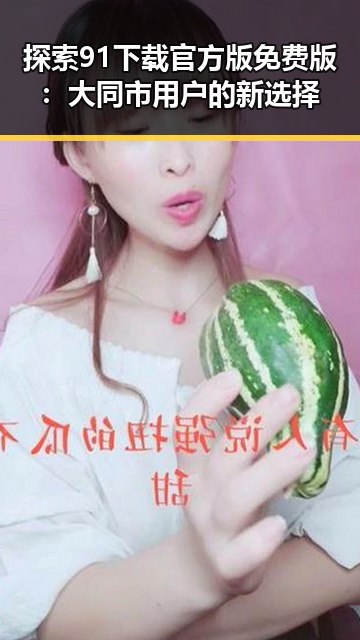 探索91下载官方版免费版:大同市用户的新选择