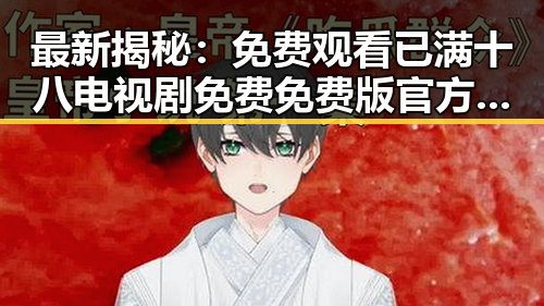 最新揭秘： 免费观看已满十八电视剧免费免费版官方版引发关注