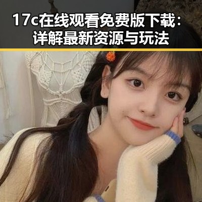 17c在线观看免费版下载：详解最新资源与玩法