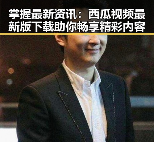掌握最新资讯：西瓜视频最新版下载助你畅享精彩内容