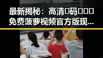 最新揭秘：高清🈚码🔞❌♋免费菠萝视频官方版现状与发展