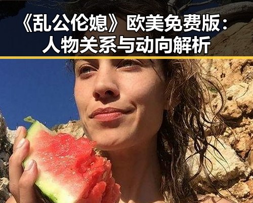 《乱公伦媳》欧美免费版：人物关系与动向解析