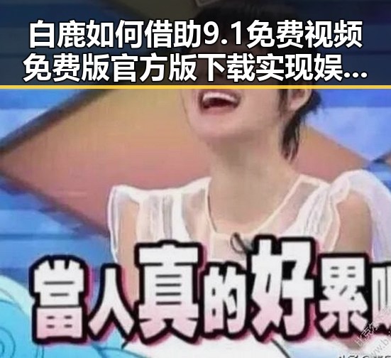 白鹿如何借助9.1免费视频免费版官方版下载实现娱乐圈新突破