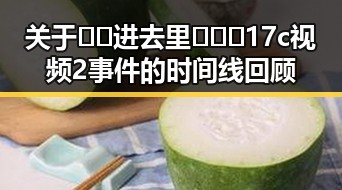 关于🔞🍌进去里❌❌❌17c视频2事件的时间线回顾