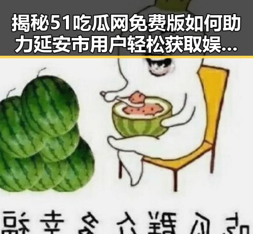 揭秘51吃瓜网免费版如何助力延安市用户轻松获取娱乐资讯