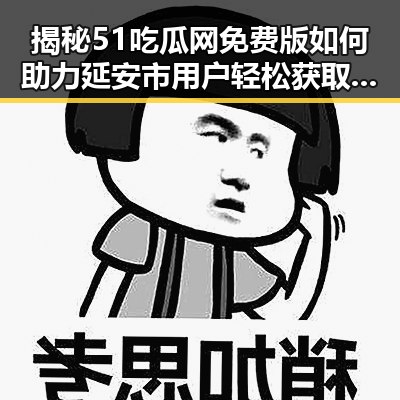 揭秘51吃瓜网免费版如何助力延安市用户轻松获取娱乐资讯