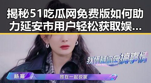 揭秘51吃瓜网免费版如何助力延安市用户轻松获取娱乐资讯