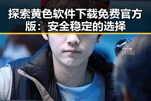 探索黄色软件下载免费官方版：安全稳定的选择
