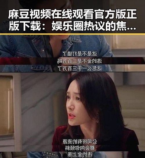 麻豆视频在线观看官方版正版下载：娱乐圈热议的焦点平台