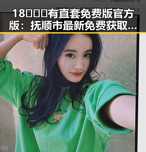 18❌❌❌有直套免费版官方版：抚顺市最新免费获取指南