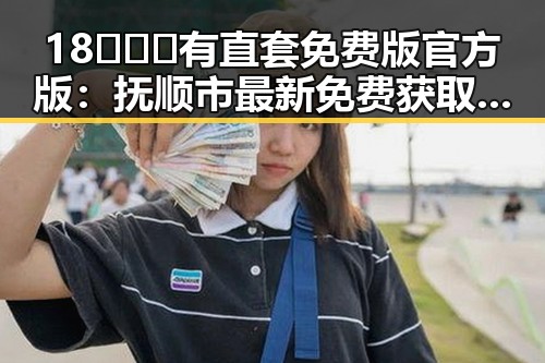 18❌❌❌有直套免费版官方版：抚顺市最新免费获取指南